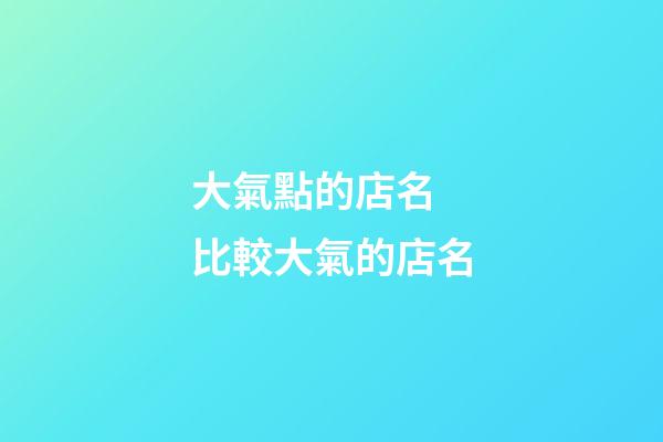 大氣點的店名 比較大氣的店名-第1張-店鋪起名-玄機派